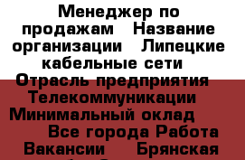 Менеджер по продажам › Название организации ­ Липецкие кабельные сети › Отрасль предприятия ­ Телекоммуникации › Минимальный оклад ­ 17 000 - Все города Работа » Вакансии   . Брянская обл.,Сельцо г.